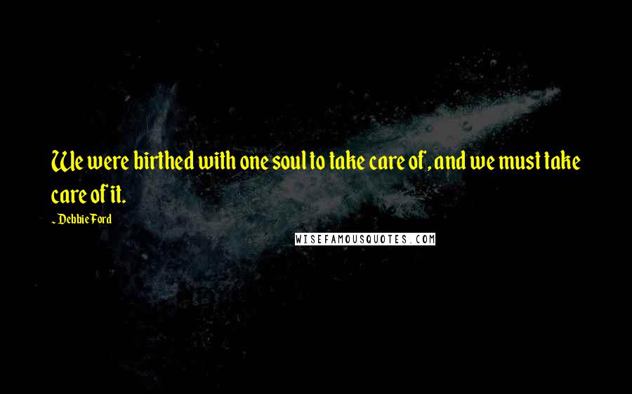 Debbie Ford Quotes: We were birthed with one soul to take care of, and we must take care of it.