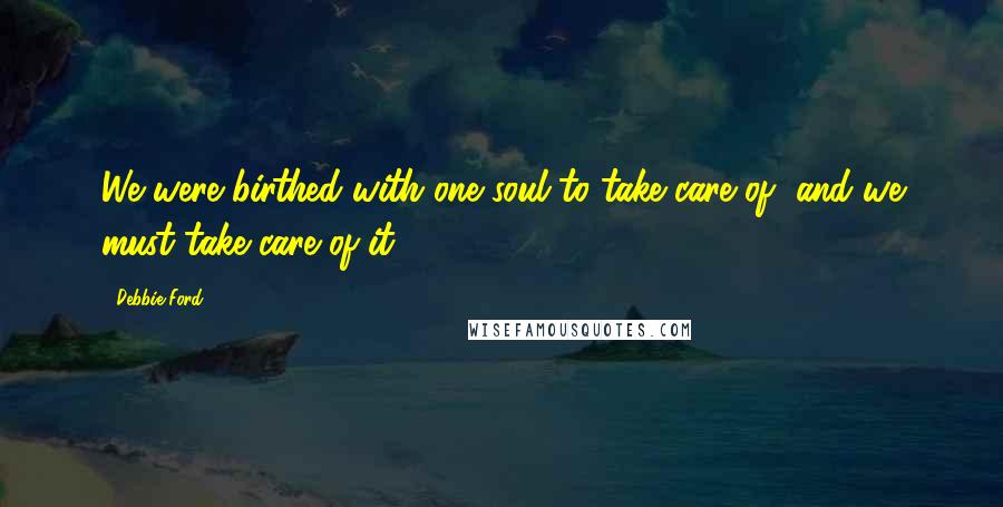 Debbie Ford Quotes: We were birthed with one soul to take care of, and we must take care of it.