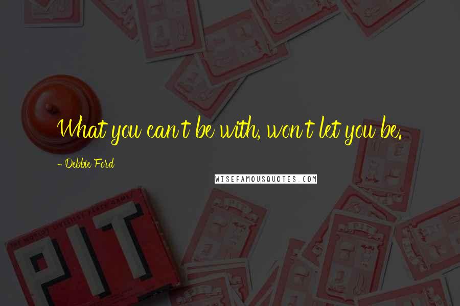 Debbie Ford Quotes: What you can't be with, won't let you be.