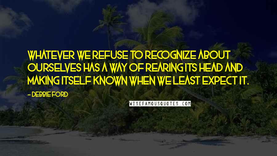 Debbie Ford Quotes: Whatever we refuse to recognize about ourselves has a way of rearing its head and making itself known when we least expect it.