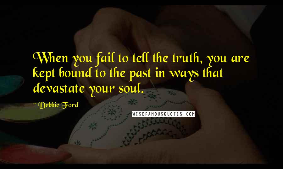 Debbie Ford Quotes: When you fail to tell the truth, you are kept bound to the past in ways that devastate your soul.