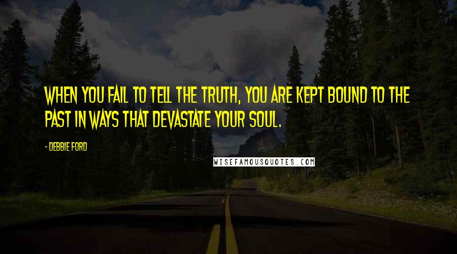 Debbie Ford Quotes: When you fail to tell the truth, you are kept bound to the past in ways that devastate your soul.