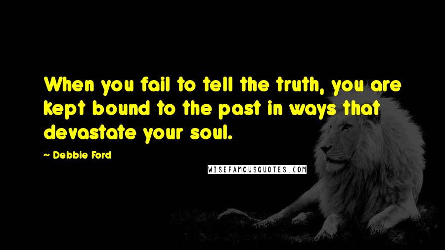 Debbie Ford Quotes: When you fail to tell the truth, you are kept bound to the past in ways that devastate your soul.