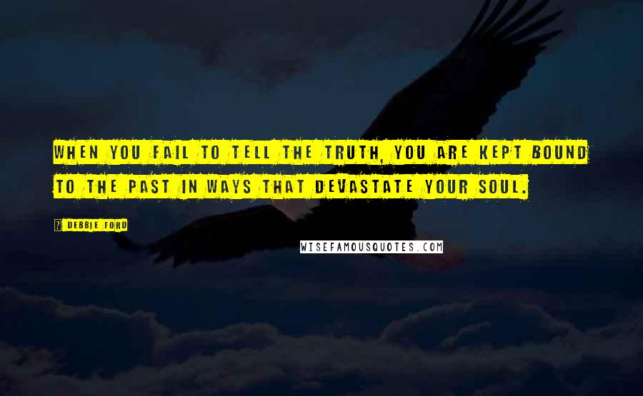 Debbie Ford Quotes: When you fail to tell the truth, you are kept bound to the past in ways that devastate your soul.