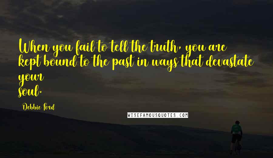 Debbie Ford Quotes: When you fail to tell the truth, you are kept bound to the past in ways that devastate your soul.