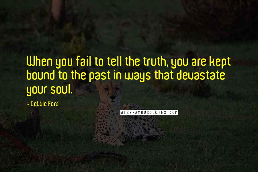 Debbie Ford Quotes: When you fail to tell the truth, you are kept bound to the past in ways that devastate your soul.