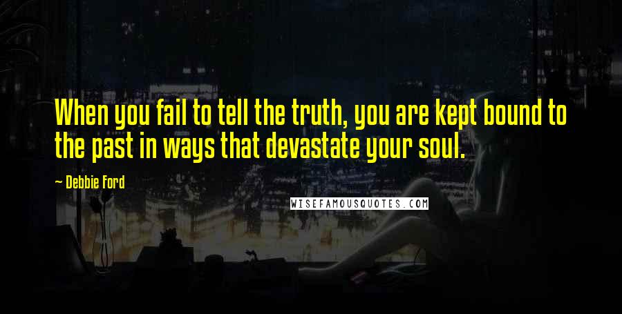 Debbie Ford Quotes: When you fail to tell the truth, you are kept bound to the past in ways that devastate your soul.