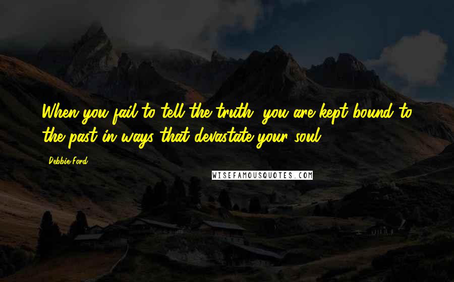 Debbie Ford Quotes: When you fail to tell the truth, you are kept bound to the past in ways that devastate your soul.