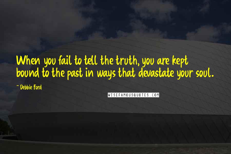 Debbie Ford Quotes: When you fail to tell the truth, you are kept bound to the past in ways that devastate your soul.