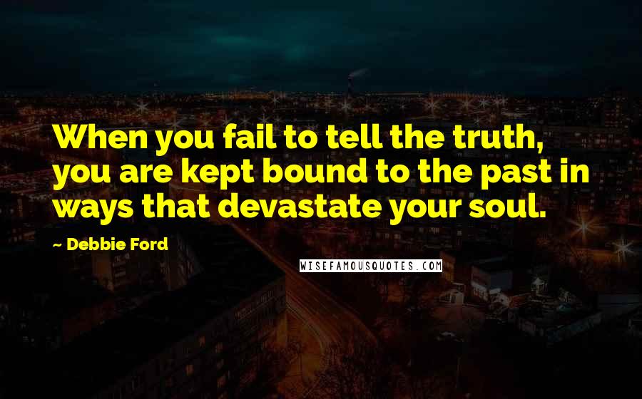 Debbie Ford Quotes: When you fail to tell the truth, you are kept bound to the past in ways that devastate your soul.