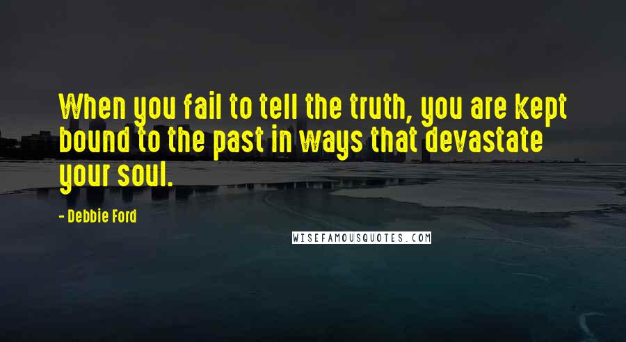 Debbie Ford Quotes: When you fail to tell the truth, you are kept bound to the past in ways that devastate your soul.