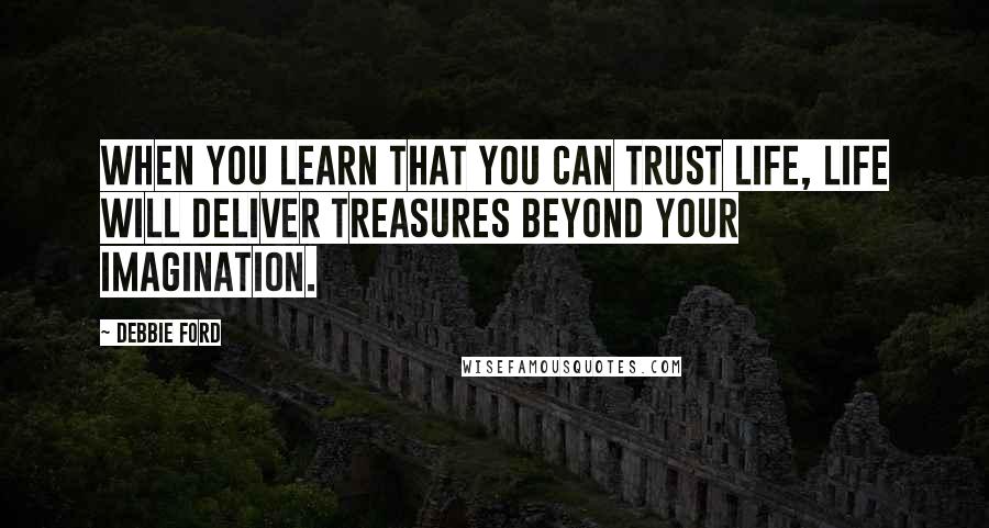 Debbie Ford Quotes: When you learn that you can trust life, life will deliver treasures beyond your imagination.