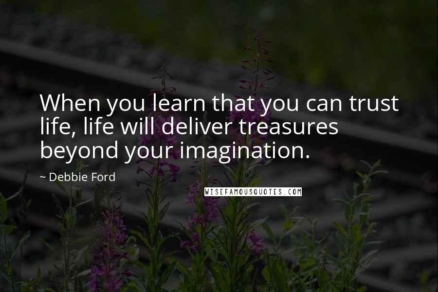 Debbie Ford Quotes: When you learn that you can trust life, life will deliver treasures beyond your imagination.