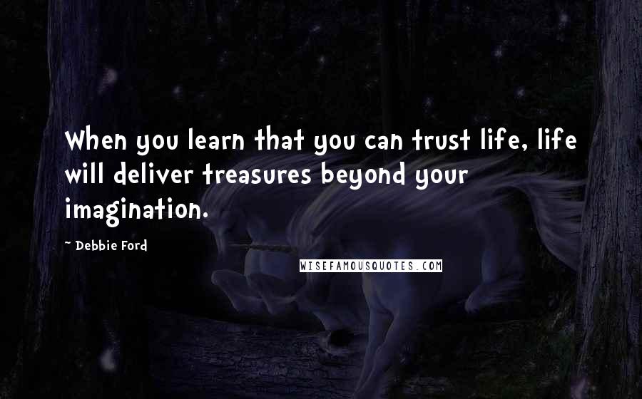 Debbie Ford Quotes: When you learn that you can trust life, life will deliver treasures beyond your imagination.