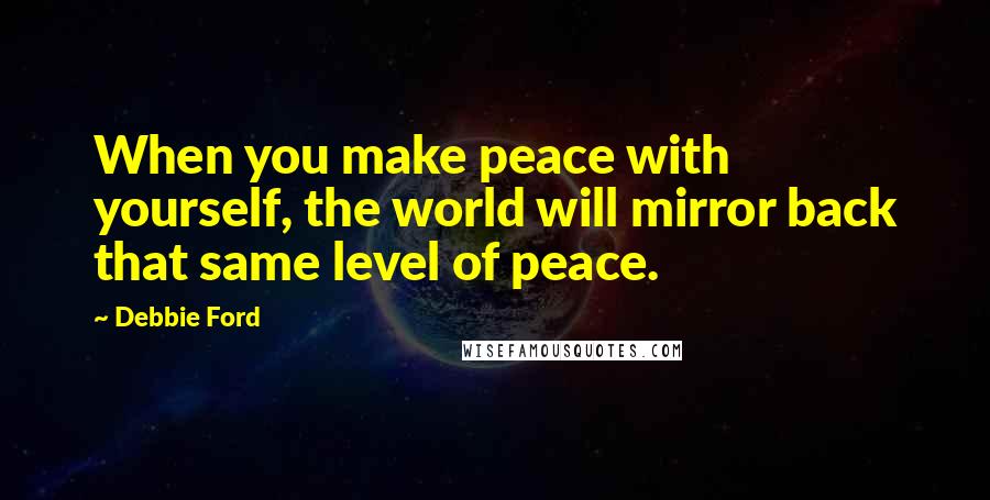 Debbie Ford Quotes: When you make peace with yourself, the world will mirror back that same level of peace.