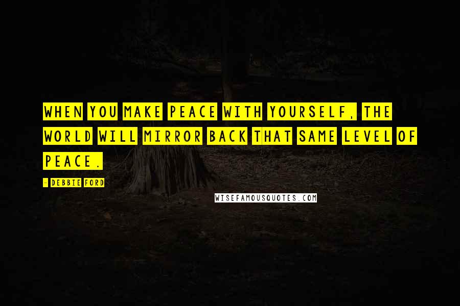 Debbie Ford Quotes: When you make peace with yourself, the world will mirror back that same level of peace.