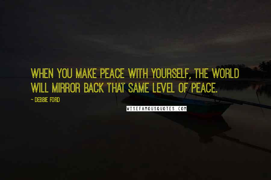 Debbie Ford Quotes: When you make peace with yourself, the world will mirror back that same level of peace.