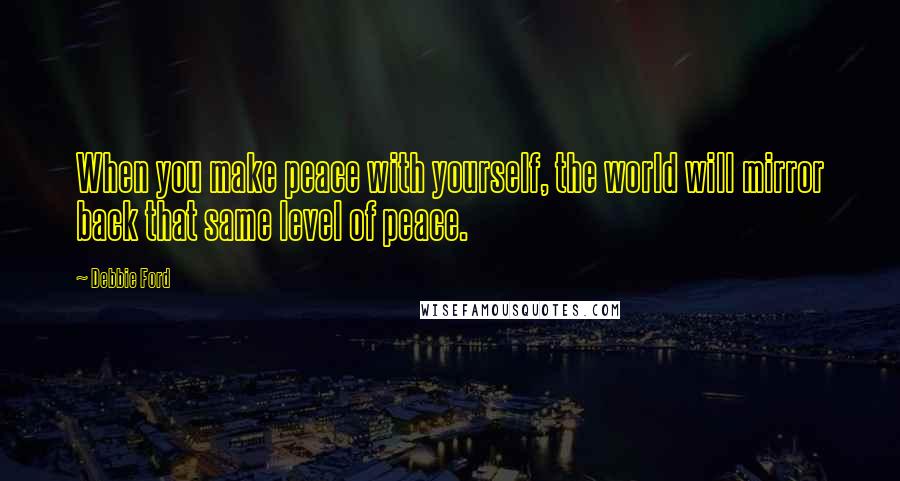 Debbie Ford Quotes: When you make peace with yourself, the world will mirror back that same level of peace.