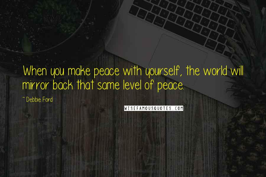 Debbie Ford Quotes: When you make peace with yourself, the world will mirror back that same level of peace.