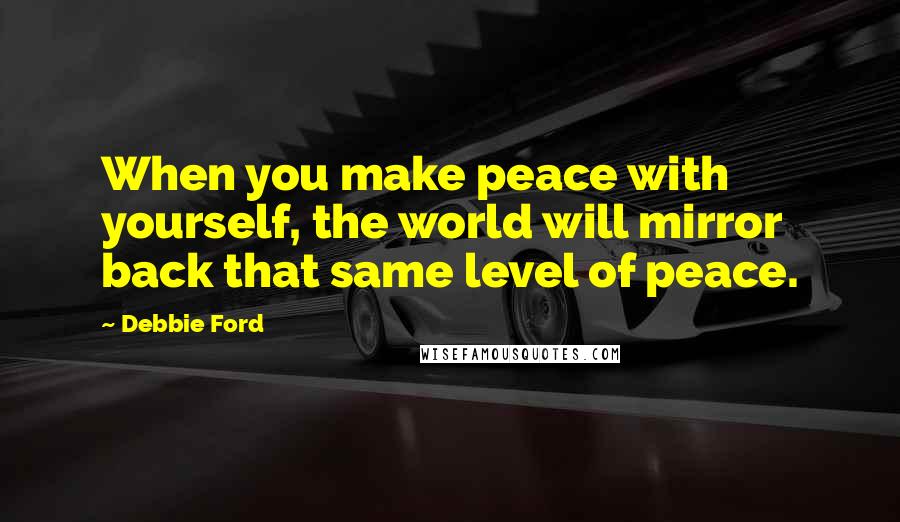 Debbie Ford Quotes: When you make peace with yourself, the world will mirror back that same level of peace.