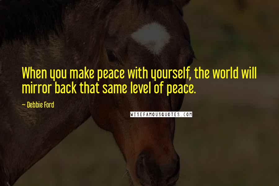 Debbie Ford Quotes: When you make peace with yourself, the world will mirror back that same level of peace.
