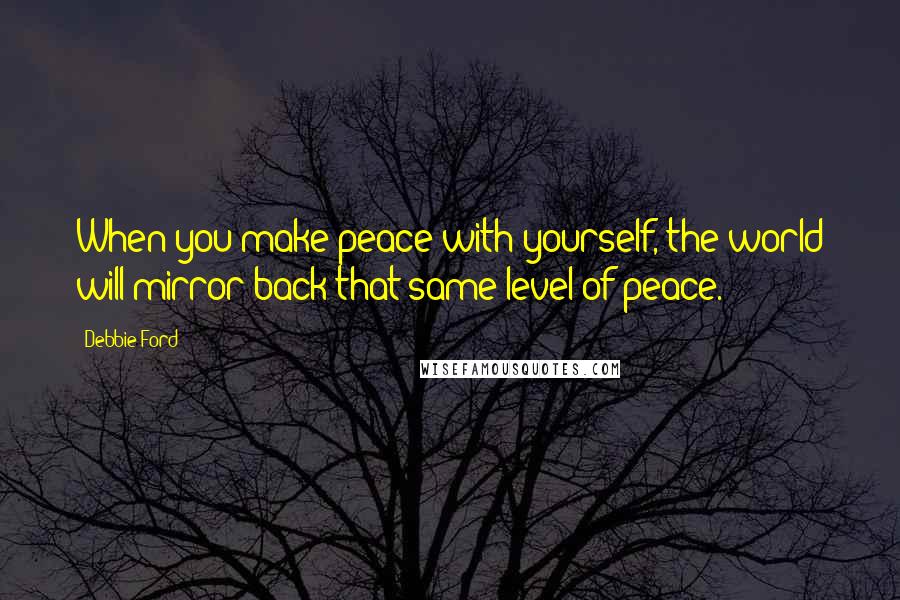 Debbie Ford Quotes: When you make peace with yourself, the world will mirror back that same level of peace.