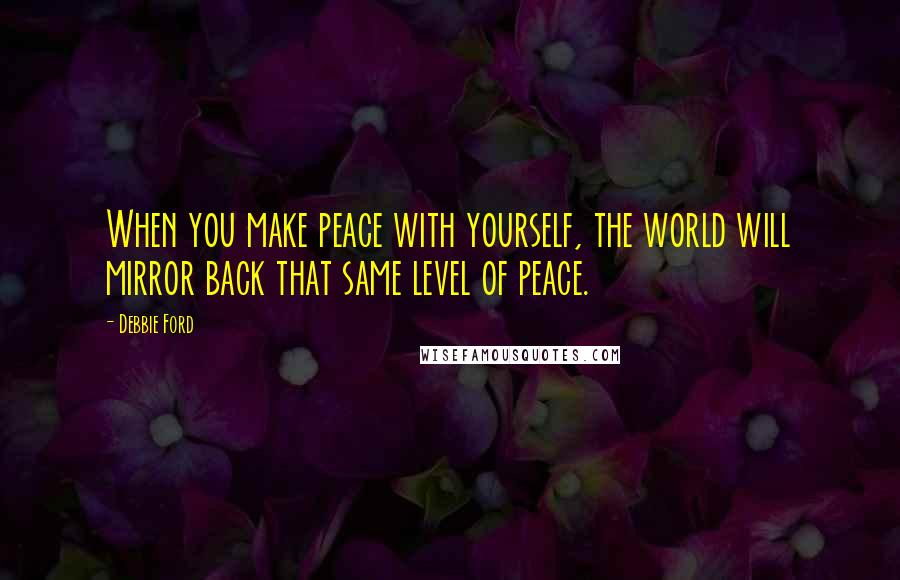 Debbie Ford Quotes: When you make peace with yourself, the world will mirror back that same level of peace.