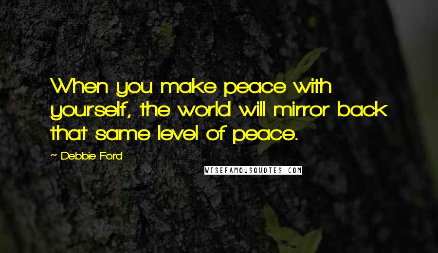 Debbie Ford Quotes: When you make peace with yourself, the world will mirror back that same level of peace.