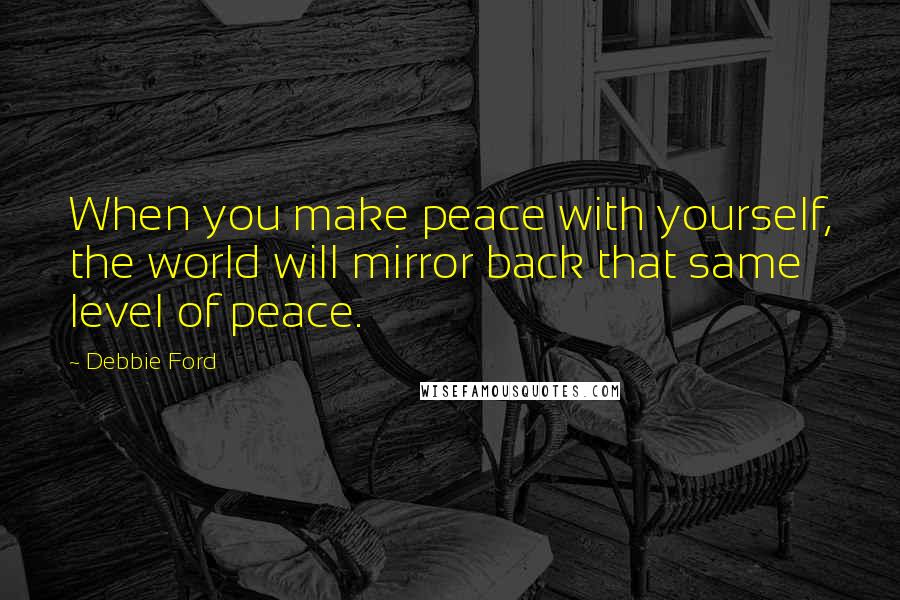Debbie Ford Quotes: When you make peace with yourself, the world will mirror back that same level of peace.