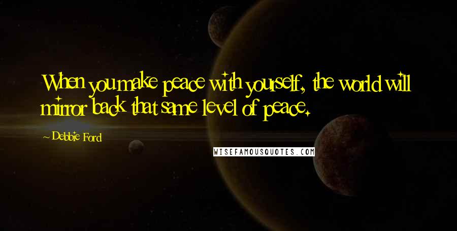 Debbie Ford Quotes: When you make peace with yourself, the world will mirror back that same level of peace.