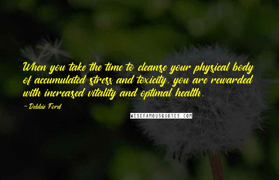 Debbie Ford Quotes: When you take the time to cleanse your physical body of accumulated stress and toxicity, you are rewarded with increased vitality and optimal health.