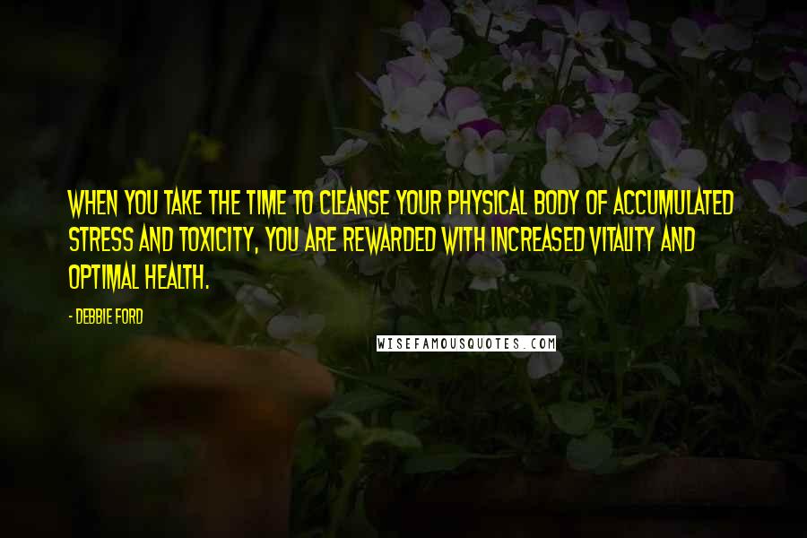 Debbie Ford Quotes: When you take the time to cleanse your physical body of accumulated stress and toxicity, you are rewarded with increased vitality and optimal health.
