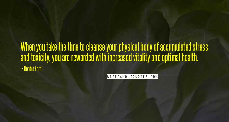 Debbie Ford Quotes: When you take the time to cleanse your physical body of accumulated stress and toxicity, you are rewarded with increased vitality and optimal health.
