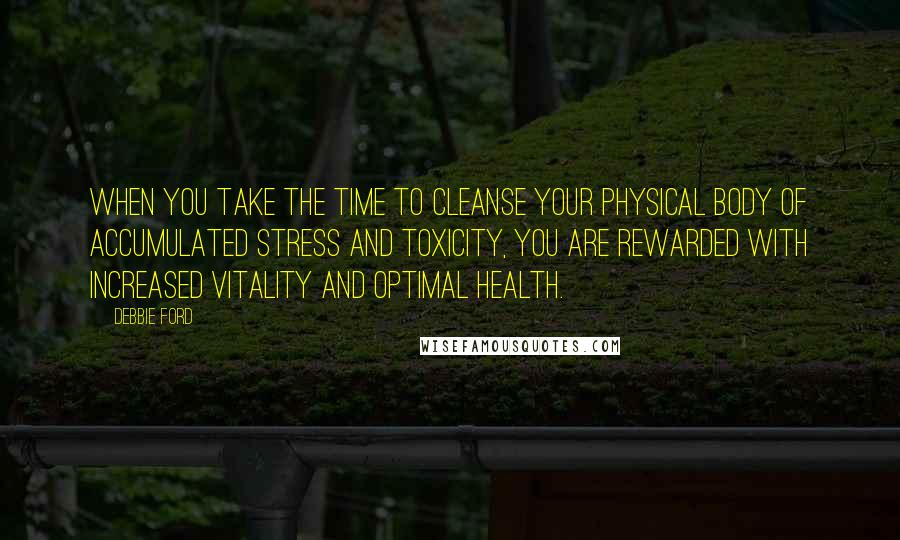 Debbie Ford Quotes: When you take the time to cleanse your physical body of accumulated stress and toxicity, you are rewarded with increased vitality and optimal health.