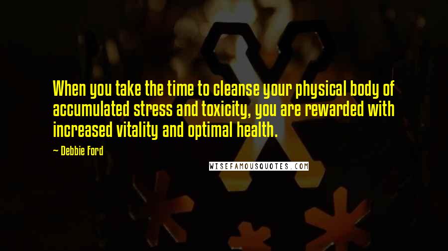Debbie Ford Quotes: When you take the time to cleanse your physical body of accumulated stress and toxicity, you are rewarded with increased vitality and optimal health.