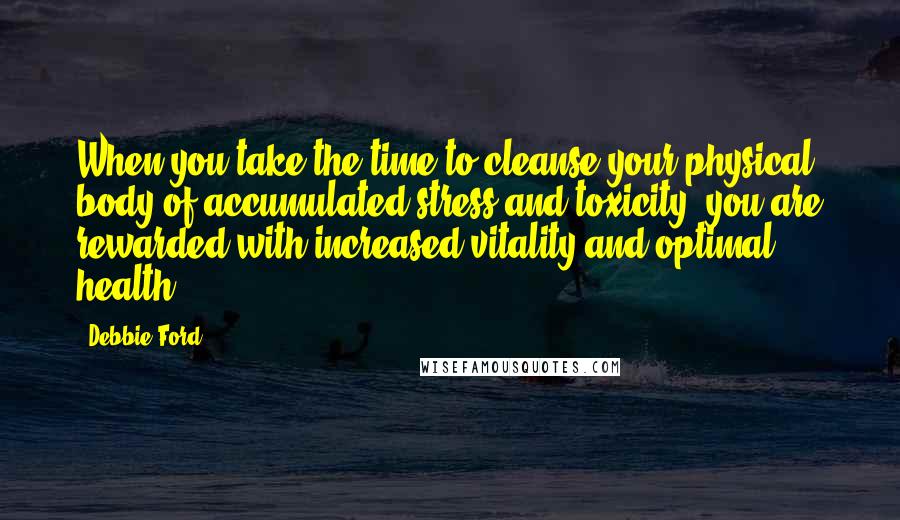 Debbie Ford Quotes: When you take the time to cleanse your physical body of accumulated stress and toxicity, you are rewarded with increased vitality and optimal health.
