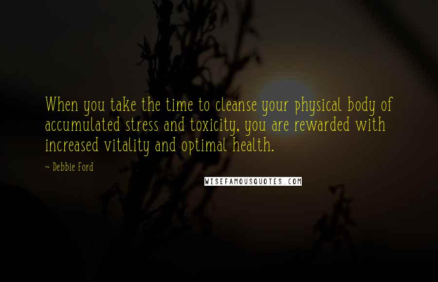 Debbie Ford Quotes: When you take the time to cleanse your physical body of accumulated stress and toxicity, you are rewarded with increased vitality and optimal health.