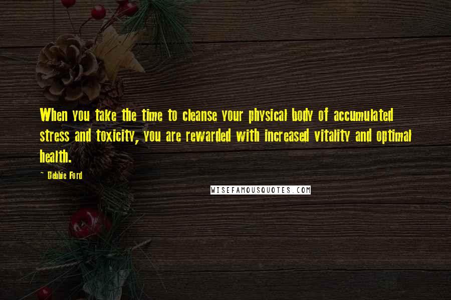 Debbie Ford Quotes: When you take the time to cleanse your physical body of accumulated stress and toxicity, you are rewarded with increased vitality and optimal health.