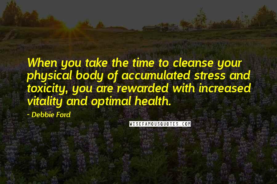 Debbie Ford Quotes: When you take the time to cleanse your physical body of accumulated stress and toxicity, you are rewarded with increased vitality and optimal health.