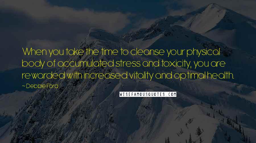 Debbie Ford Quotes: When you take the time to cleanse your physical body of accumulated stress and toxicity, you are rewarded with increased vitality and optimal health.
