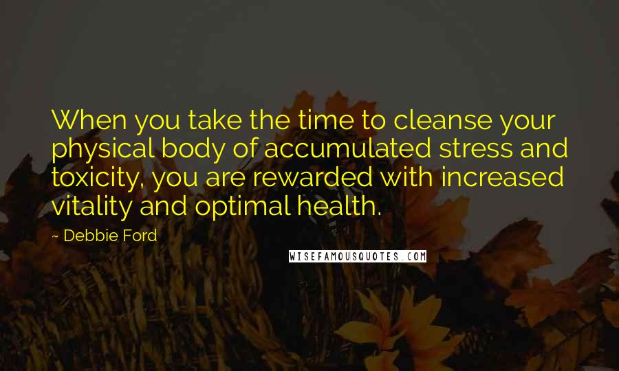 Debbie Ford Quotes: When you take the time to cleanse your physical body of accumulated stress and toxicity, you are rewarded with increased vitality and optimal health.