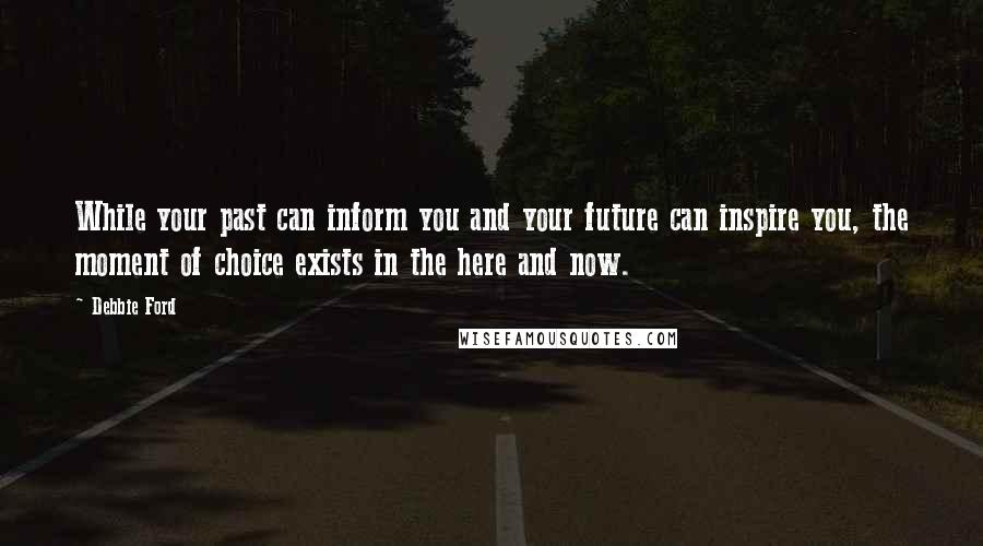 Debbie Ford Quotes: While your past can inform you and your future can inspire you, the moment of choice exists in the here and now.