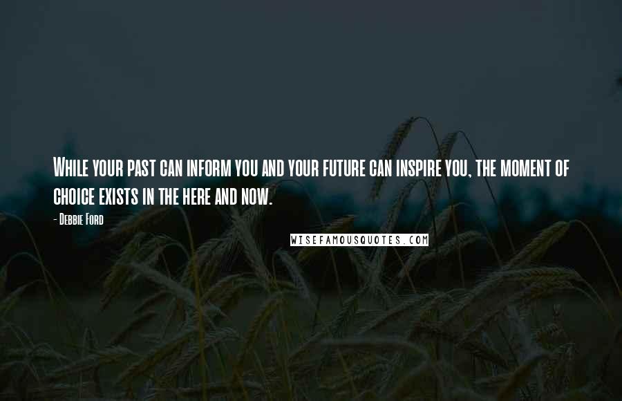 Debbie Ford Quotes: While your past can inform you and your future can inspire you, the moment of choice exists in the here and now.