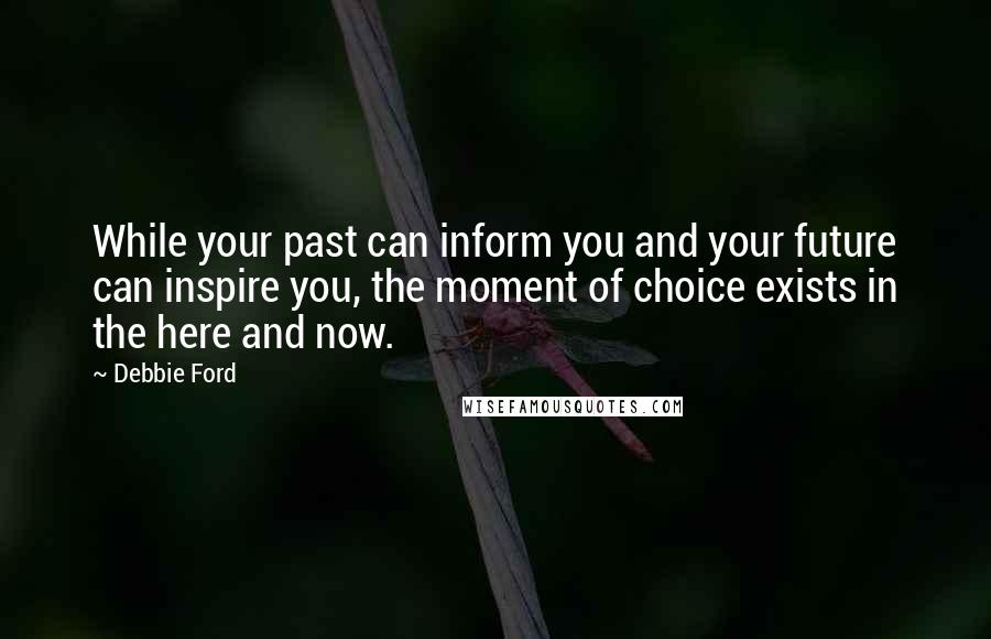 Debbie Ford Quotes: While your past can inform you and your future can inspire you, the moment of choice exists in the here and now.