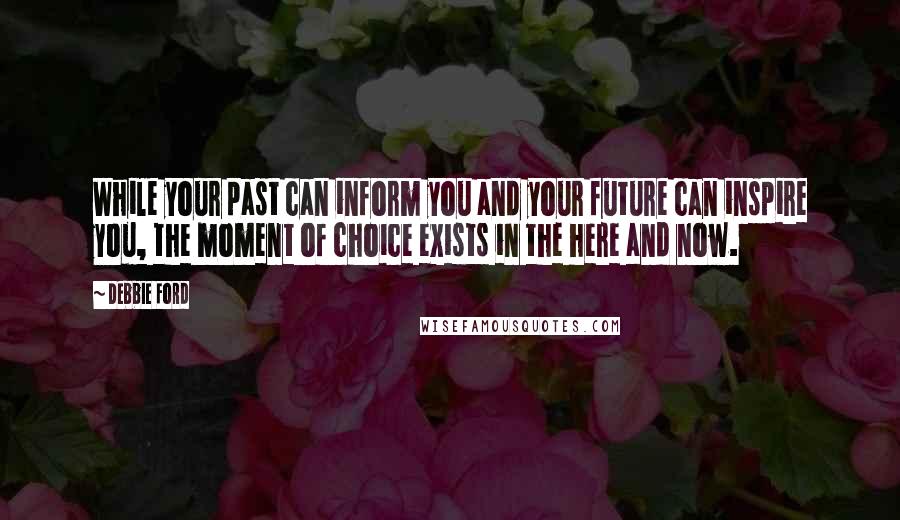 Debbie Ford Quotes: While your past can inform you and your future can inspire you, the moment of choice exists in the here and now.