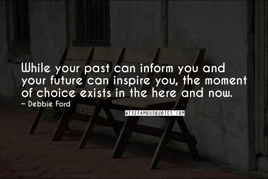 Debbie Ford Quotes: While your past can inform you and your future can inspire you, the moment of choice exists in the here and now.