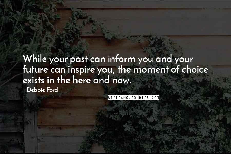 Debbie Ford Quotes: While your past can inform you and your future can inspire you, the moment of choice exists in the here and now.