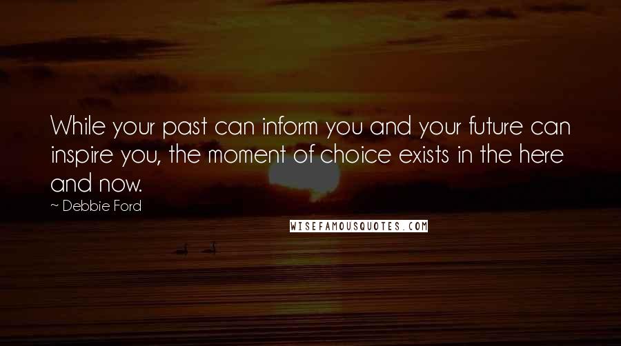 Debbie Ford Quotes: While your past can inform you and your future can inspire you, the moment of choice exists in the here and now.