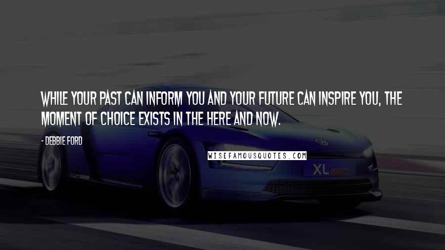 Debbie Ford Quotes: While your past can inform you and your future can inspire you, the moment of choice exists in the here and now.