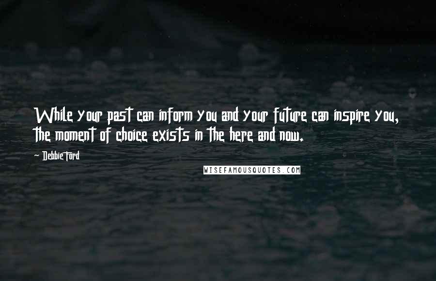 Debbie Ford Quotes: While your past can inform you and your future can inspire you, the moment of choice exists in the here and now.